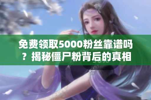 免费领取5000粉丝靠谱吗？揭秘僵尸粉背后的真相