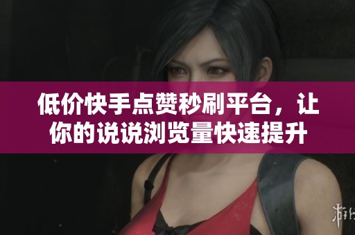 低价快手点赞秒刷平台，让你的说说浏览量快速提升