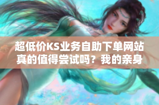 超低价KS业务自助下单网站真的值得尝试吗？我的亲身体验分享