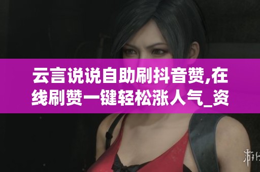 云言说说自助刷抖音赞,在线刷赞一键轻松涨人气_资讯