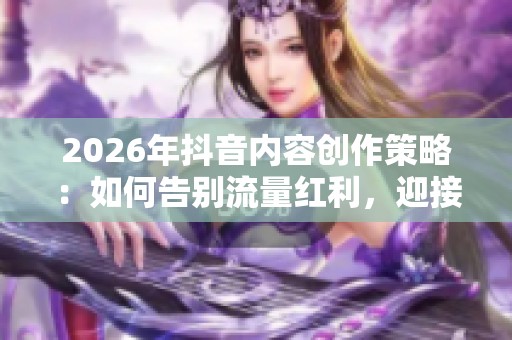 2026年抖音内容创作策略：如何告别流量红利，迎接搜索红利，实现用户主动搜索你的目标