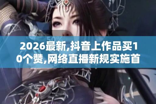 2026最新,抖音上作品买10个赞,网络直播新规实施首日多名主播被查处