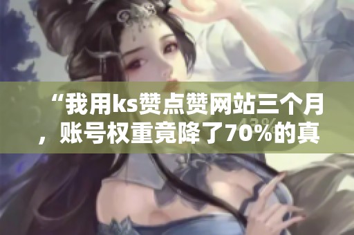 “我用ks赞点赞网站三个月，账号权重竟降了70%的真实经历”