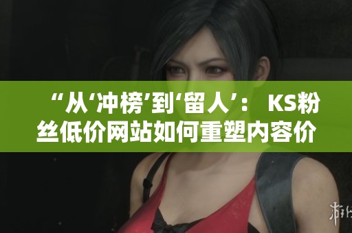 “从‘冲榜’到‘留人’： KS粉丝低价网站如何重塑内容价值与用户黏性”