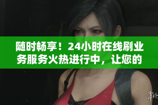 随时畅享！24小时在线刷业务服务火热进行中，让您的需求随时得到满足