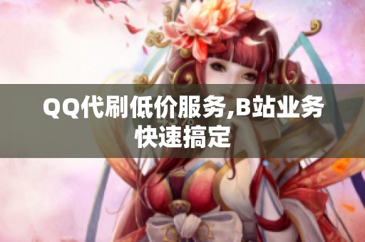 QQ代刷低价服务,B站业务快速搞定