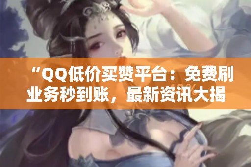 “QQ低价买赞平台：免费刷业务秒到账，最新资讯大揭秘”