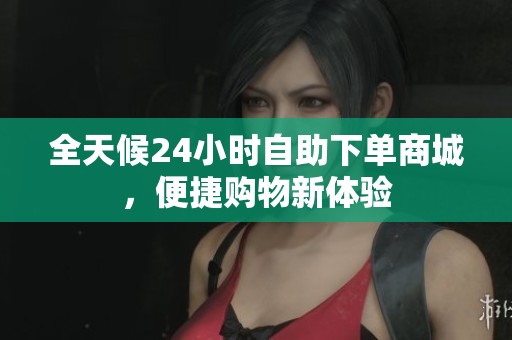 全天候24小时自助下单商城，便捷购物新体验