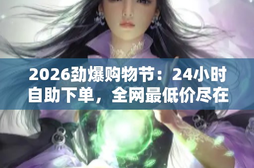2026劲爆购物节：24小时自助下单，全网最低价尽在掌握！