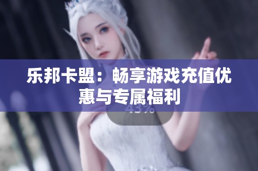 乐邦卡盟：畅享游戏充值优惠与专属福利