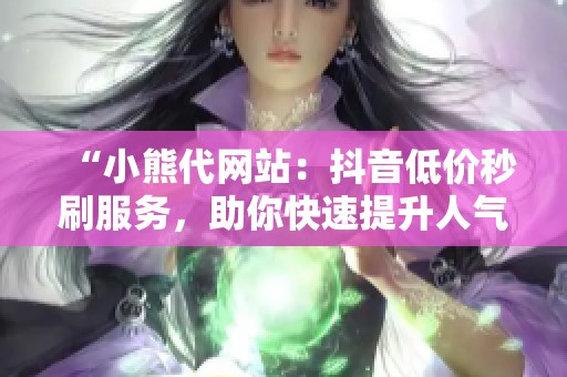 “小熊代网站：抖音低价秒刷服务，助你快速提升人气！”