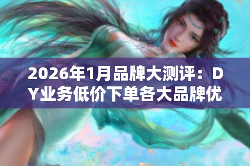 2026年1月品牌大测评：DY业务低价下单各大品牌优缺点深度解析
