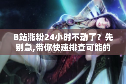 B站涨粉24小时不动了？先别急,带你快速排查可能的原因