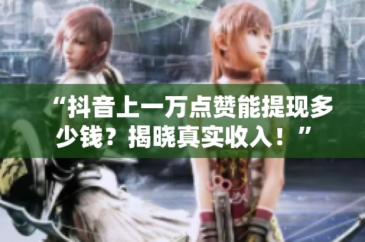 “抖音上一万点赞能提现多少钱？揭晓真实收入！”