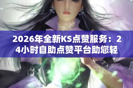 2026年全新KS点赞服务：24小时自助点赞平台助您轻松获得5000赞