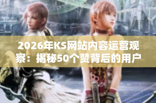 2026年KS网站内容运营观察：揭秘50个赞背后的用户心理与互动策略