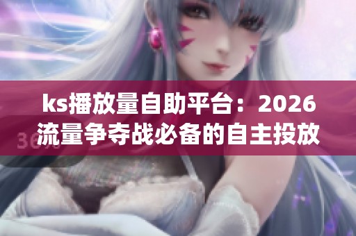 ks播放量自助平台：2026流量争夺战必备的自主投放工具_资讯