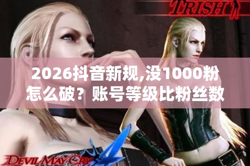 2026抖音新规,没1000粉怎么破？账号等级比粉丝数更关键
