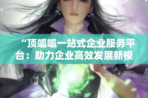 “顶呱呱一站式企业服务平台：助力企业高效发展新模式”