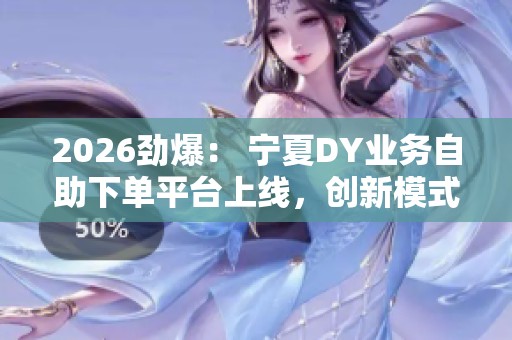 2026劲爆： 宁夏DY业务自助下单平台上线，创新模式引领本地生活服务新潮流