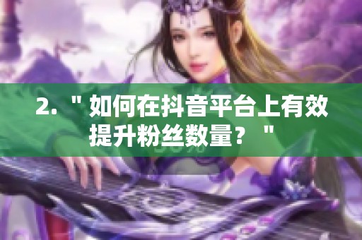 2. ＂如何在抖音平台上有效提升粉丝数量？＂