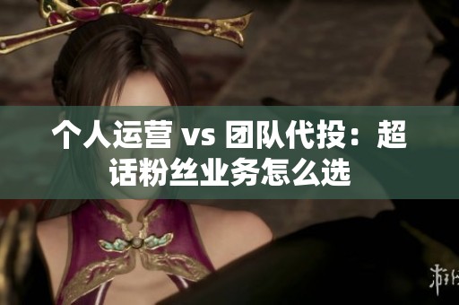 个人运营 vs 团队代投：超话粉丝业务怎么选