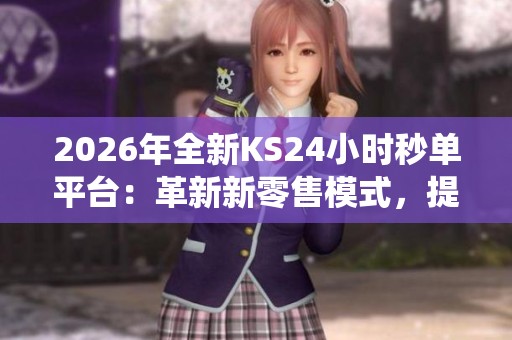 2026年全新KS24小时秒单平台：革新新零售模式，提升传统消费体验