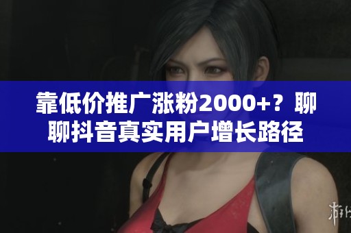 靠低价推广涨粉2000+？聊聊抖音真实用户增长路径