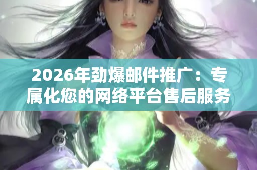 2026年劲爆邮件推广：专属化您的网络平台售后服务，电话全国受理！