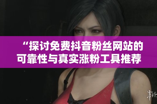 “探讨免费抖音粉丝网站的可靠性与真实涨粉工具推荐”