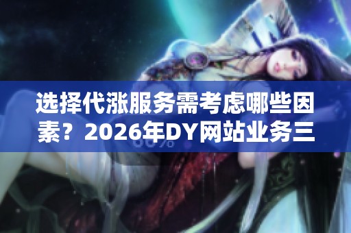 选择代涨服务需考虑哪些因素？2026年DY网站业务三种路径全面对比解析