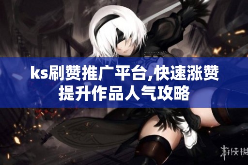 ks刷赞推广平台,快速涨赞提升作品人气攻略