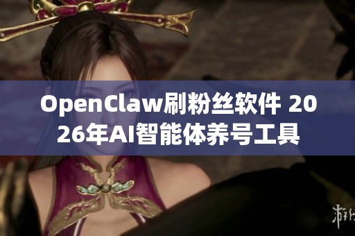 OpenClaw刷粉丝软件 2026年AI智能体养号工具
