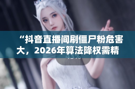 “抖音直播间刷僵尸粉危害大，2026年算法降权需精准投流逆袭！”