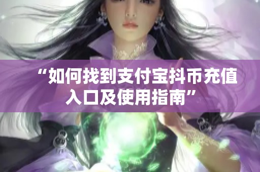 “如何找到支付宝抖币充值入口及使用指南”