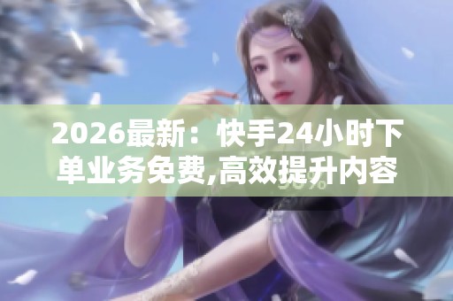 2026最新：快手24小时下单业务免费,高效提升内容创作吸引粉丝的