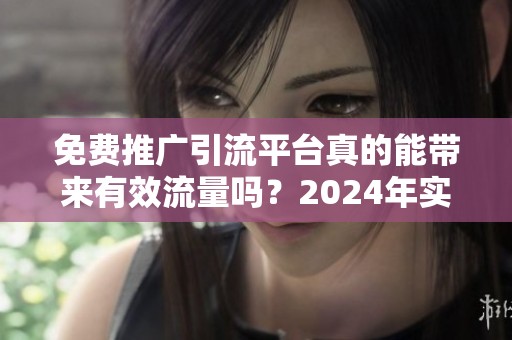 免费推广引流平台真的能带来有效流量吗？2024年实测分析