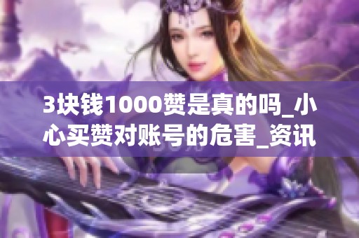 3块钱1000赞是真的吗_小心买赞对账号的危害_资讯