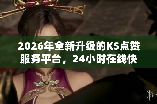 2026年全新升级的KS点赞服务平台，24小时在线快速下单高效便捷!