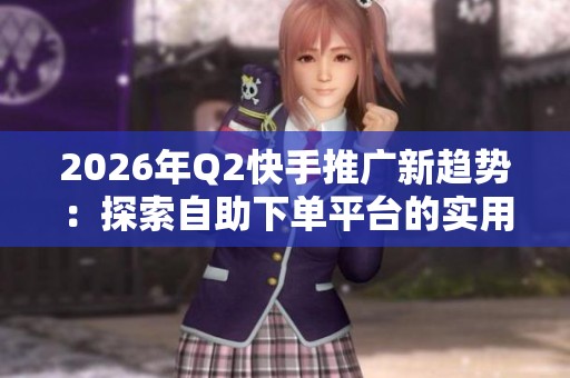 2026年Q2快手推广新趋势：探索自助下单平台的实用策略与成功案例