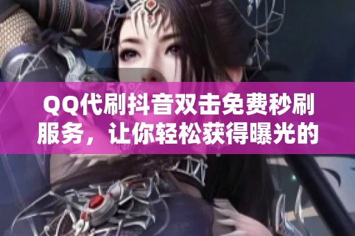 QQ代刷抖音双击免费秒刷服务，让你轻松获得曝光的在线平台