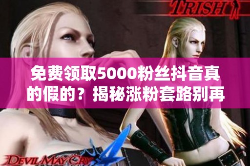 免费领取5000粉丝抖音真的假的？揭秘涨粉套路别再被骗了