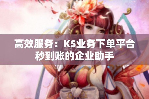 高效服务：KS业务下单平台秒到账的企业助手
