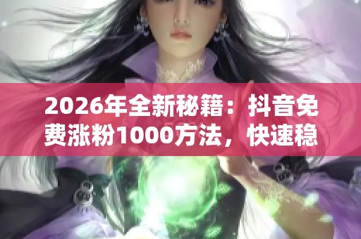 2026年全新秘籍：抖音免费涨粉1000方法，快速稳定获取自媒体创作粉丝