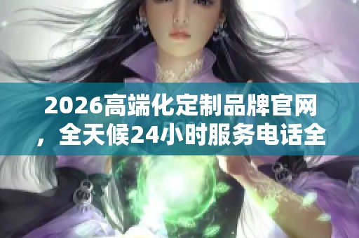 2026高端化定制品牌官网，全天候24小时服务电话全国受理