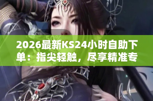 2026最新KS24小时自助下单：指尖轻触，尽享精准专属定制服务