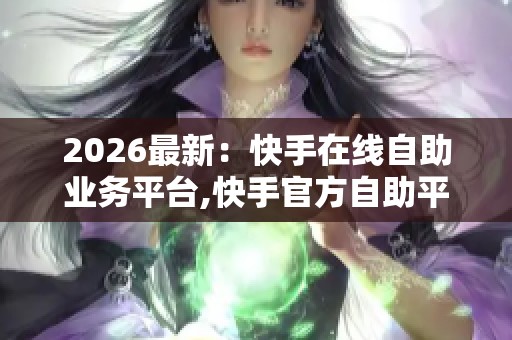 2026最新：快手在线自助业务平台,快手官方自助平台全新升级服务现