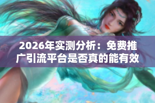 2026年实测分析：免费推广引流平台是否真的能有效带来流量？