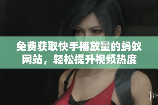 免费获取快手播放量的蚂蚁网站，轻松提升视频热度