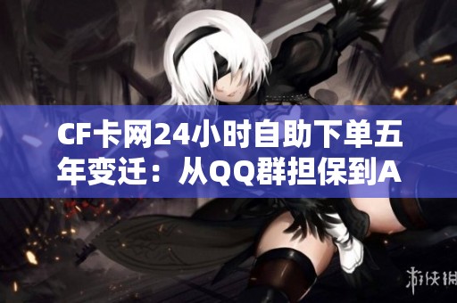 CF卡网24小时自助下单五年变迁：从QQ群担保到API直充的演进之路